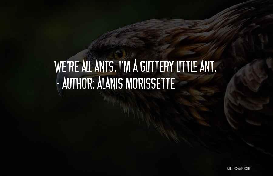 Alanis Morissette Quotes: We're All Ants. I'm A Glittery Little Ant.