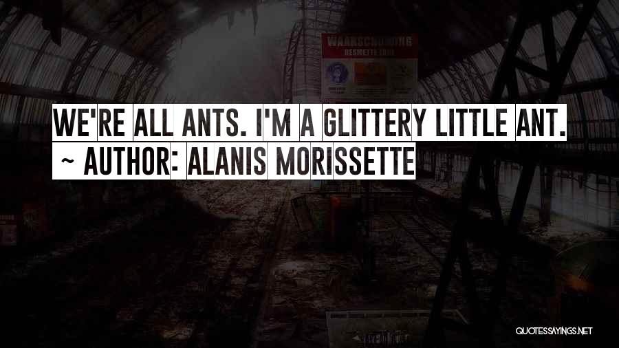 Alanis Morissette Quotes: We're All Ants. I'm A Glittery Little Ant.