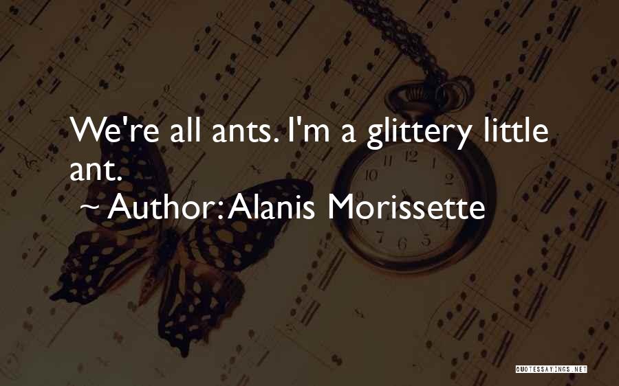 Alanis Morissette Quotes: We're All Ants. I'm A Glittery Little Ant.