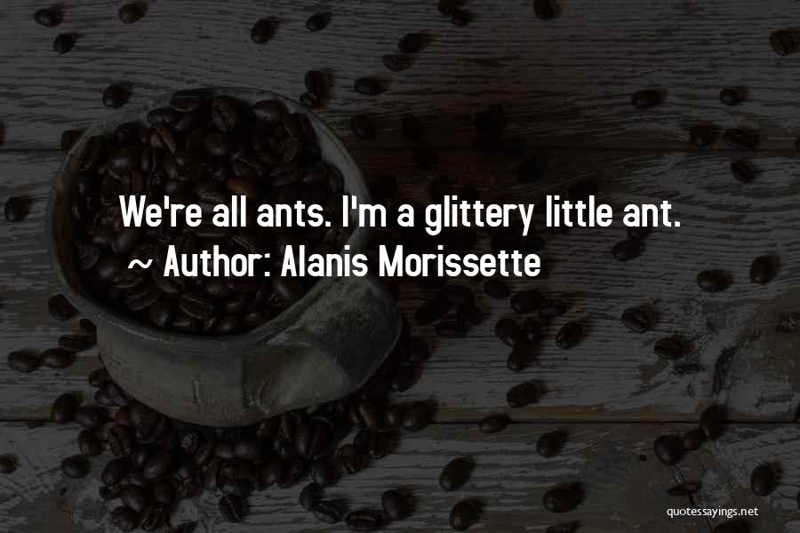 Alanis Morissette Quotes: We're All Ants. I'm A Glittery Little Ant.