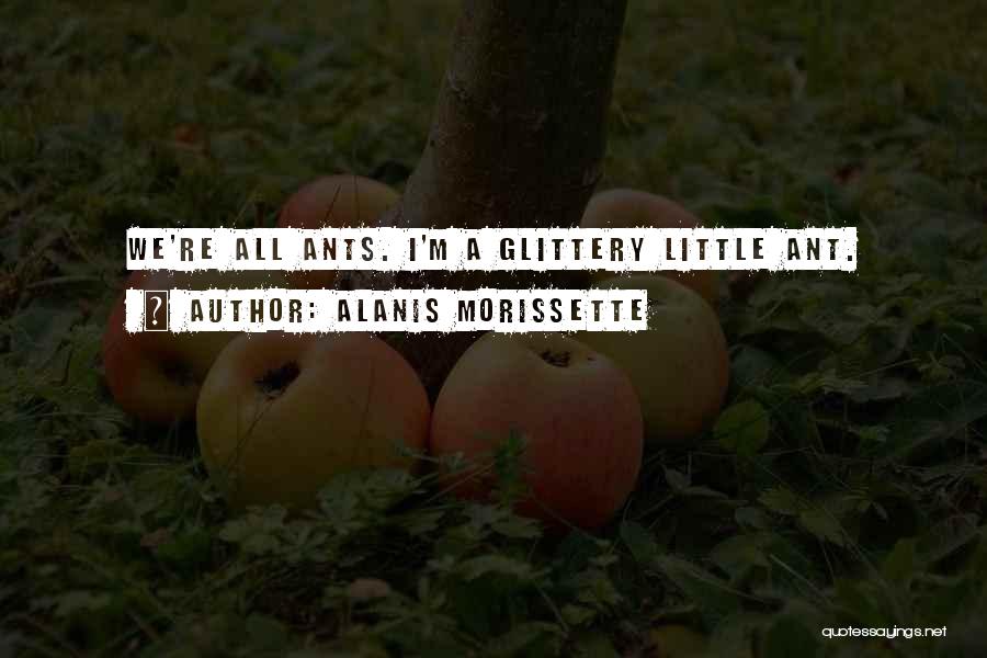 Alanis Morissette Quotes: We're All Ants. I'm A Glittery Little Ant.