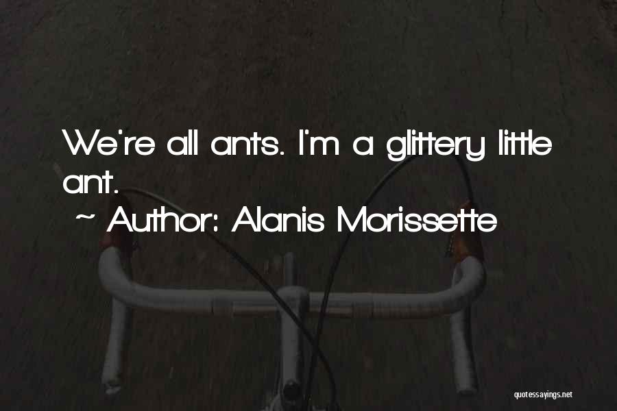 Alanis Morissette Quotes: We're All Ants. I'm A Glittery Little Ant.