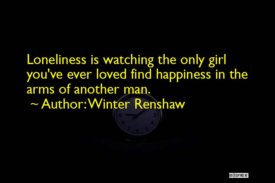 Winter Renshaw Quotes: Loneliness Is Watching The Only Girl You've Ever Loved Find Happiness In The Arms Of Another Man.