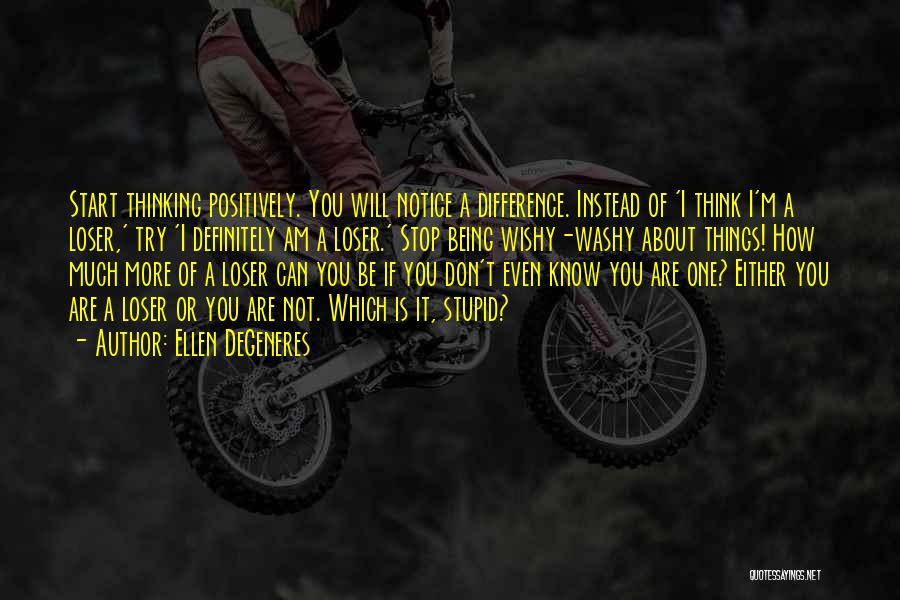 Ellen DeGeneres Quotes: Start Thinking Positively. You Will Notice A Difference. Instead Of 'i Think I'm A Loser,' Try 'i Definitely Am A