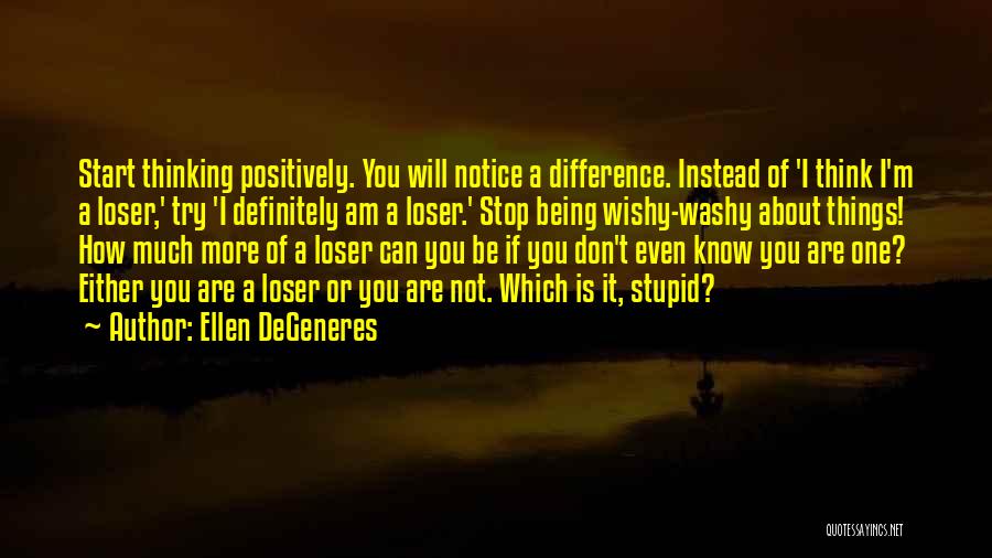 Ellen DeGeneres Quotes: Start Thinking Positively. You Will Notice A Difference. Instead Of 'i Think I'm A Loser,' Try 'i Definitely Am A