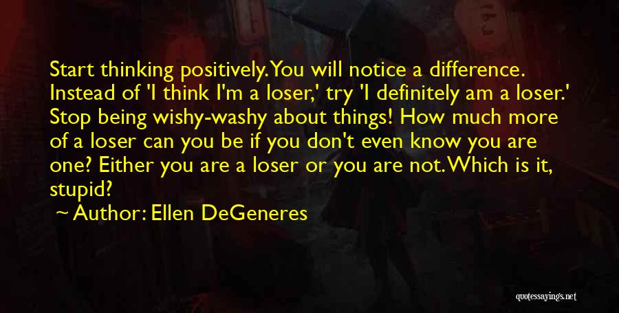 Ellen DeGeneres Quotes: Start Thinking Positively. You Will Notice A Difference. Instead Of 'i Think I'm A Loser,' Try 'i Definitely Am A