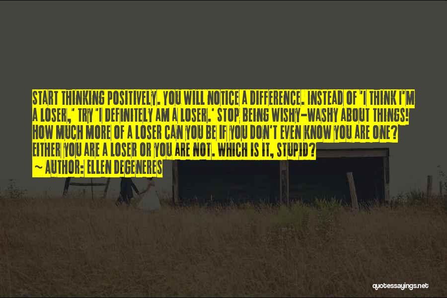 Ellen DeGeneres Quotes: Start Thinking Positively. You Will Notice A Difference. Instead Of 'i Think I'm A Loser,' Try 'i Definitely Am A