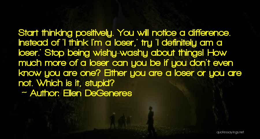 Ellen DeGeneres Quotes: Start Thinking Positively. You Will Notice A Difference. Instead Of 'i Think I'm A Loser,' Try 'i Definitely Am A