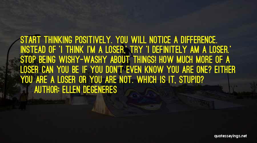 Ellen DeGeneres Quotes: Start Thinking Positively. You Will Notice A Difference. Instead Of 'i Think I'm A Loser,' Try 'i Definitely Am A