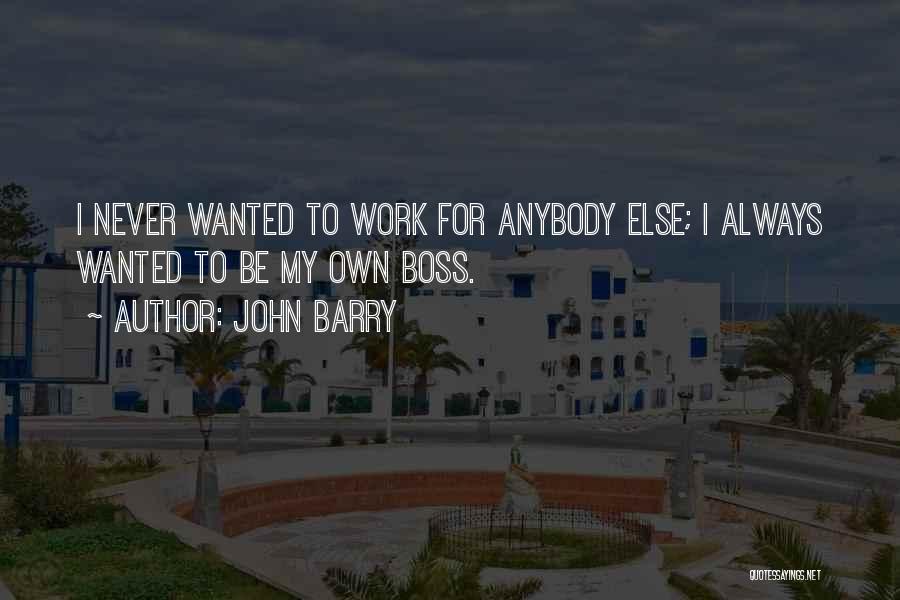 John Barry Quotes: I Never Wanted To Work For Anybody Else; I Always Wanted To Be My Own Boss.