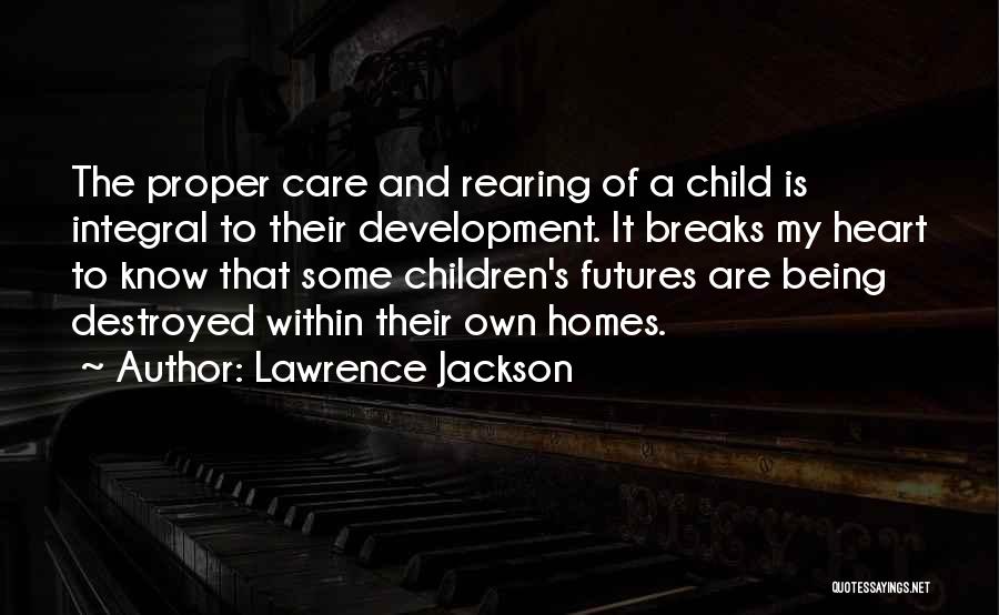 Lawrence Jackson Quotes: The Proper Care And Rearing Of A Child Is Integral To Their Development. It Breaks My Heart To Know That