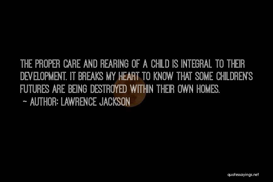 Lawrence Jackson Quotes: The Proper Care And Rearing Of A Child Is Integral To Their Development. It Breaks My Heart To Know That