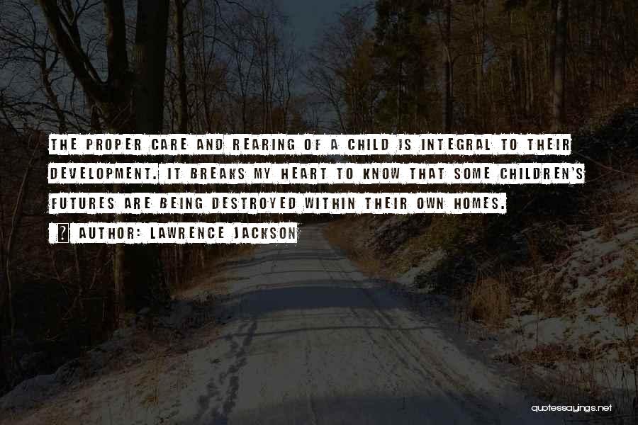 Lawrence Jackson Quotes: The Proper Care And Rearing Of A Child Is Integral To Their Development. It Breaks My Heart To Know That