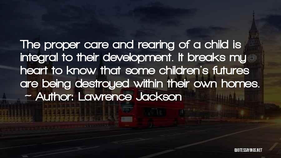 Lawrence Jackson Quotes: The Proper Care And Rearing Of A Child Is Integral To Their Development. It Breaks My Heart To Know That