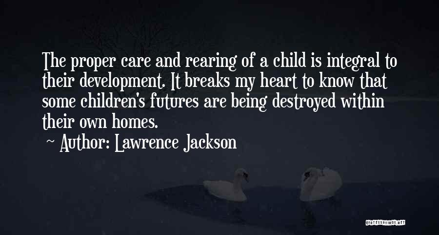 Lawrence Jackson Quotes: The Proper Care And Rearing Of A Child Is Integral To Their Development. It Breaks My Heart To Know That