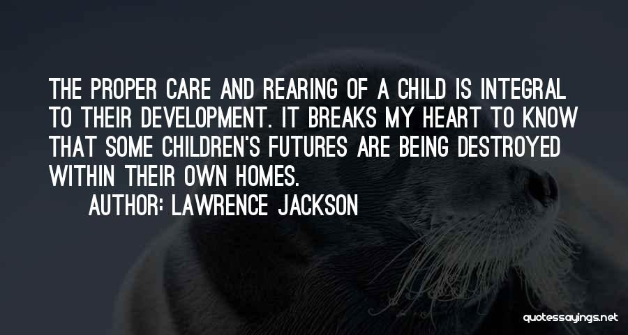 Lawrence Jackson Quotes: The Proper Care And Rearing Of A Child Is Integral To Their Development. It Breaks My Heart To Know That