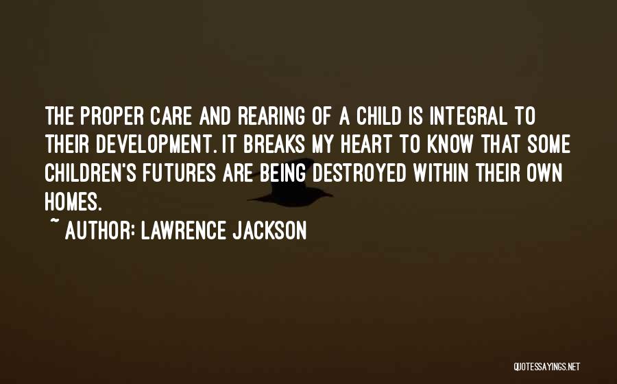 Lawrence Jackson Quotes: The Proper Care And Rearing Of A Child Is Integral To Their Development. It Breaks My Heart To Know That