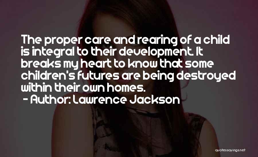 Lawrence Jackson Quotes: The Proper Care And Rearing Of A Child Is Integral To Their Development. It Breaks My Heart To Know That