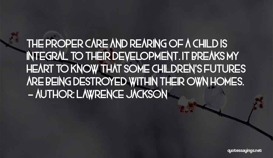 Lawrence Jackson Quotes: The Proper Care And Rearing Of A Child Is Integral To Their Development. It Breaks My Heart To Know That