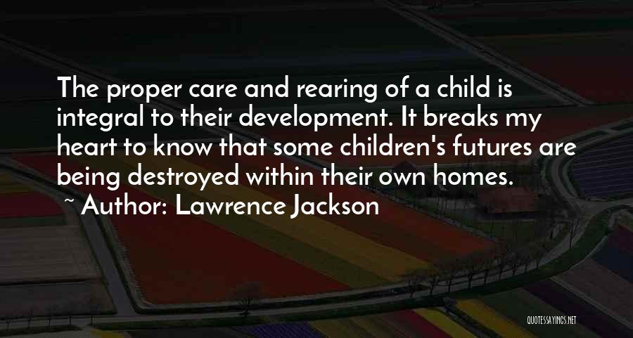 Lawrence Jackson Quotes: The Proper Care And Rearing Of A Child Is Integral To Their Development. It Breaks My Heart To Know That