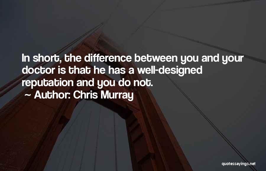 Chris Murray Quotes: In Short, The Difference Between You And Your Doctor Is That He Has A Well-designed Reputation And You Do Not.