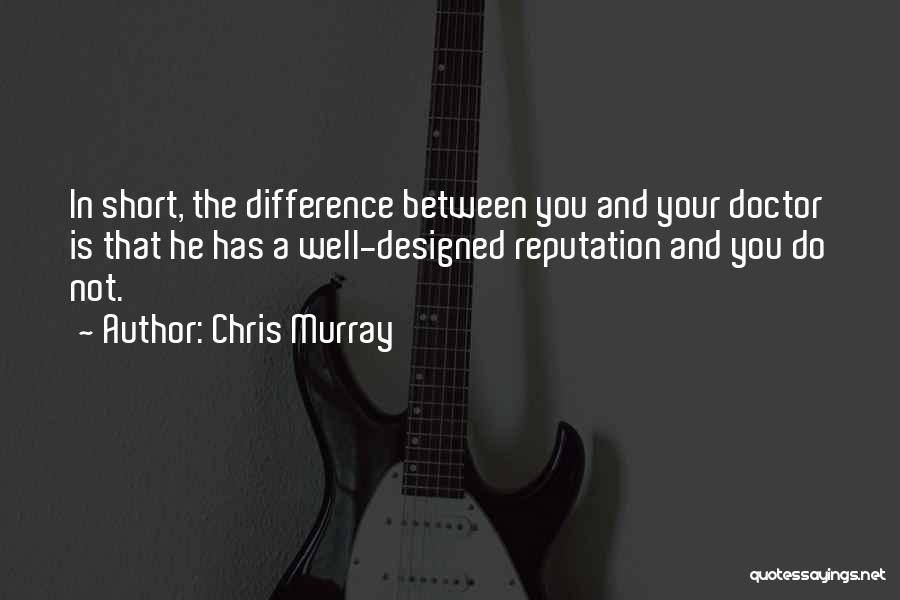 Chris Murray Quotes: In Short, The Difference Between You And Your Doctor Is That He Has A Well-designed Reputation And You Do Not.