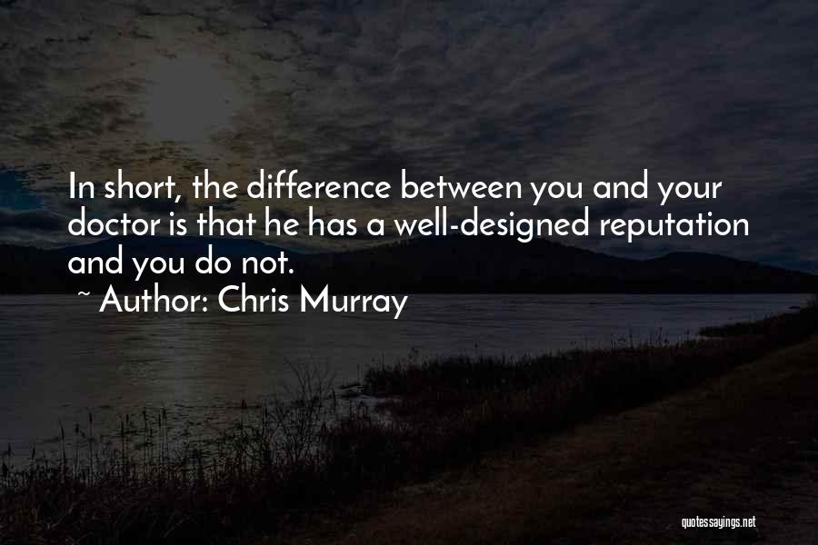 Chris Murray Quotes: In Short, The Difference Between You And Your Doctor Is That He Has A Well-designed Reputation And You Do Not.