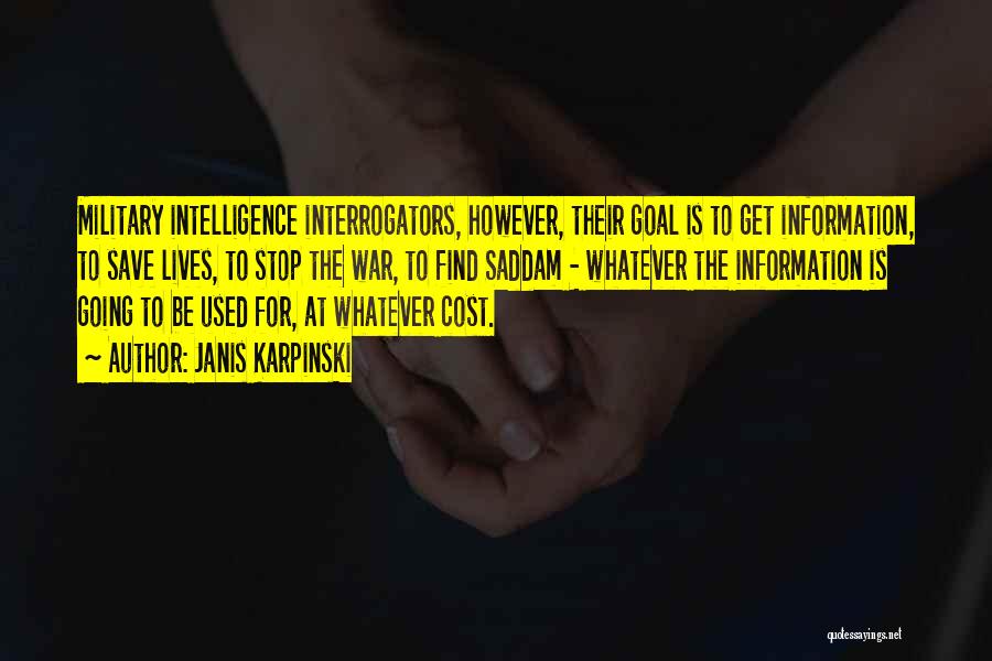 Janis Karpinski Quotes: Military Intelligence Interrogators, However, Their Goal Is To Get Information, To Save Lives, To Stop The War, To Find Saddam
