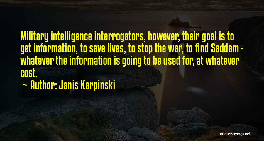 Janis Karpinski Quotes: Military Intelligence Interrogators, However, Their Goal Is To Get Information, To Save Lives, To Stop The War, To Find Saddam