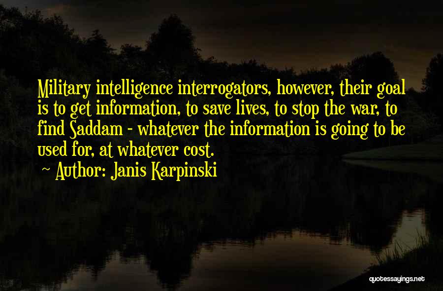 Janis Karpinski Quotes: Military Intelligence Interrogators, However, Their Goal Is To Get Information, To Save Lives, To Stop The War, To Find Saddam
