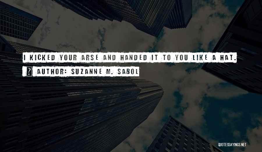 Suzanne M. Sabol Quotes: I Kicked Your Arse And Handed It To You Like A Hat.