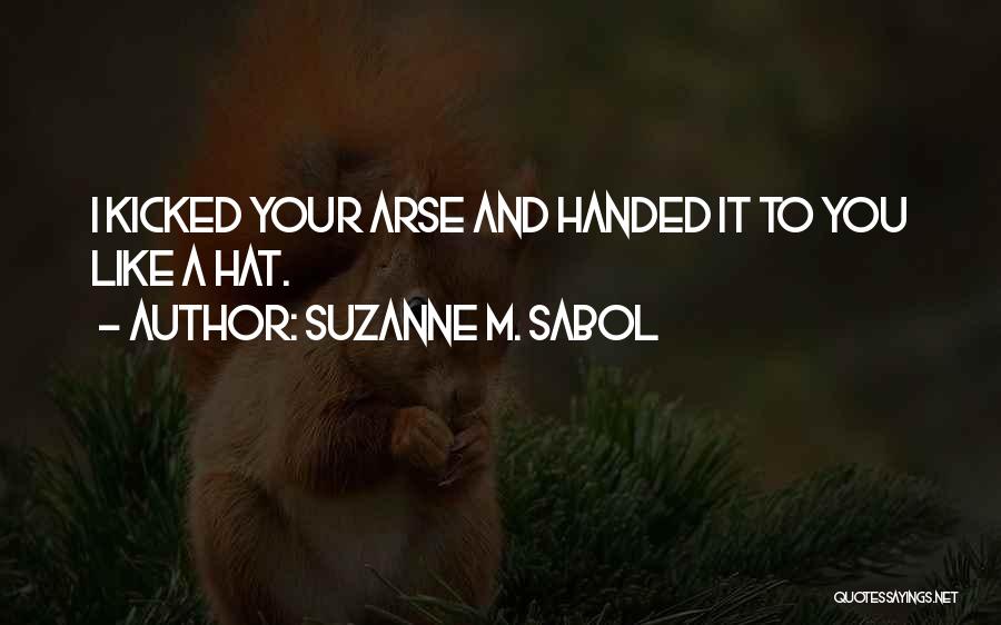 Suzanne M. Sabol Quotes: I Kicked Your Arse And Handed It To You Like A Hat.