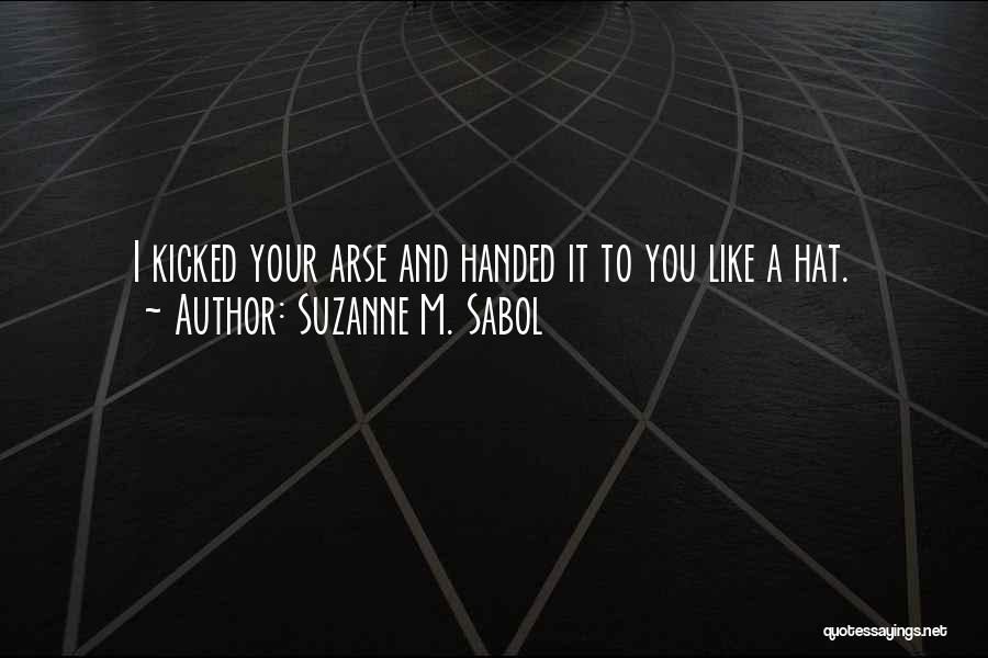 Suzanne M. Sabol Quotes: I Kicked Your Arse And Handed It To You Like A Hat.