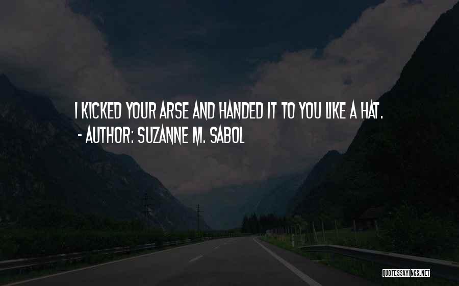 Suzanne M. Sabol Quotes: I Kicked Your Arse And Handed It To You Like A Hat.