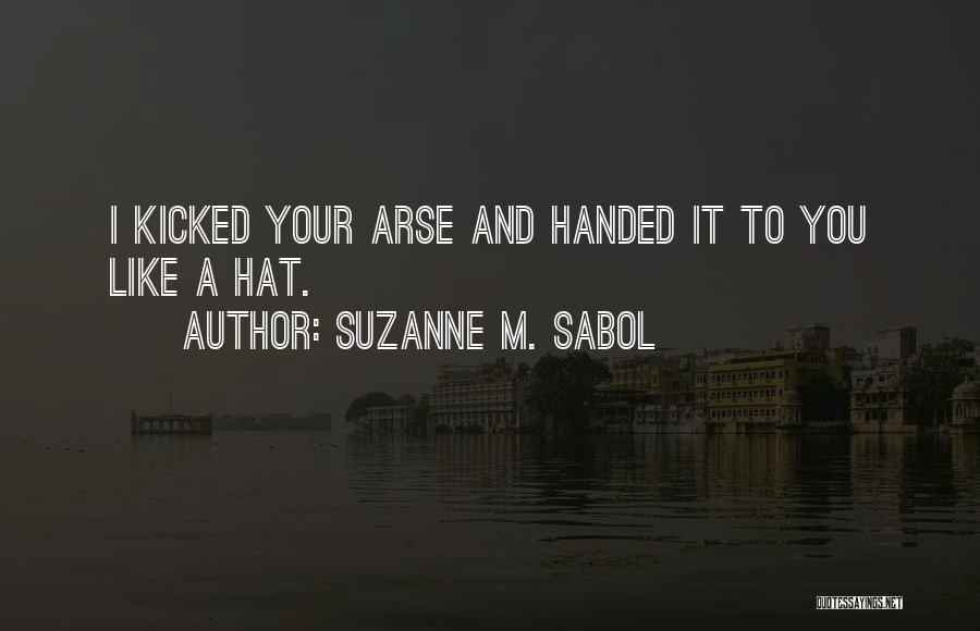 Suzanne M. Sabol Quotes: I Kicked Your Arse And Handed It To You Like A Hat.