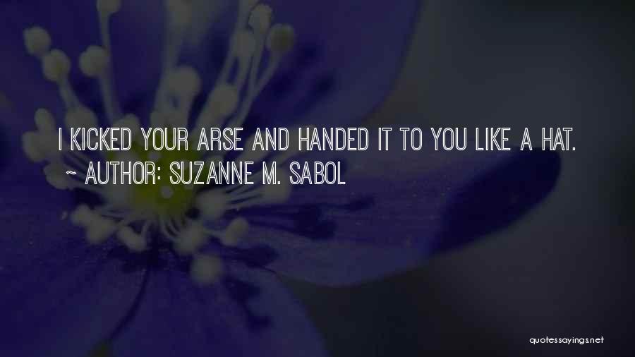 Suzanne M. Sabol Quotes: I Kicked Your Arse And Handed It To You Like A Hat.