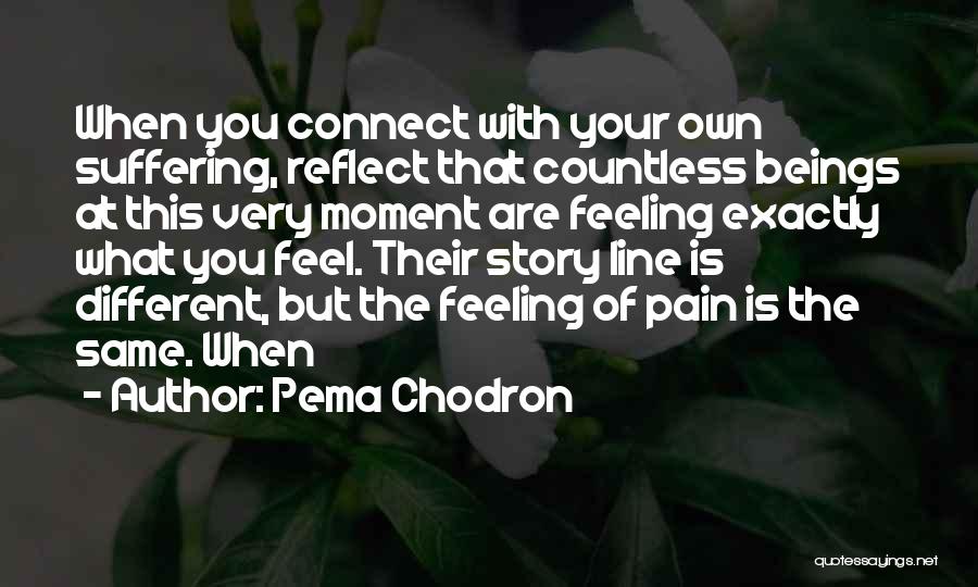 Pema Chodron Quotes: When You Connect With Your Own Suffering, Reflect That Countless Beings At This Very Moment Are Feeling Exactly What You