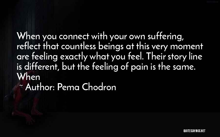Pema Chodron Quotes: When You Connect With Your Own Suffering, Reflect That Countless Beings At This Very Moment Are Feeling Exactly What You