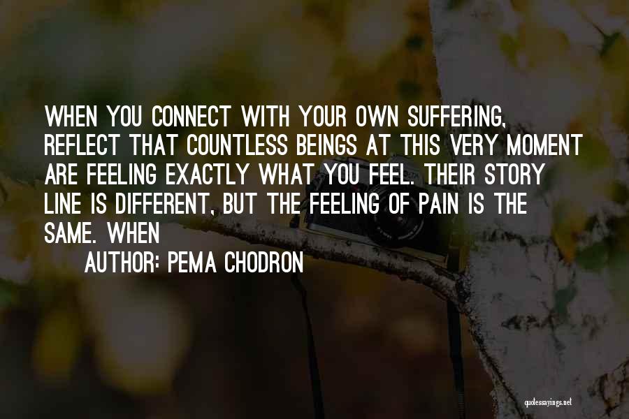 Pema Chodron Quotes: When You Connect With Your Own Suffering, Reflect That Countless Beings At This Very Moment Are Feeling Exactly What You