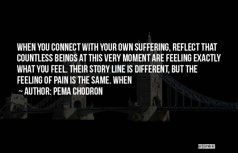 Pema Chodron Quotes: When You Connect With Your Own Suffering, Reflect That Countless Beings At This Very Moment Are Feeling Exactly What You