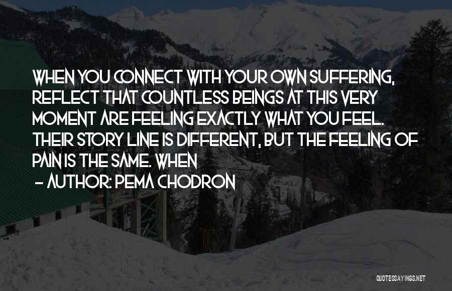 Pema Chodron Quotes: When You Connect With Your Own Suffering, Reflect That Countless Beings At This Very Moment Are Feeling Exactly What You