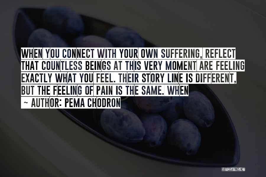 Pema Chodron Quotes: When You Connect With Your Own Suffering, Reflect That Countless Beings At This Very Moment Are Feeling Exactly What You