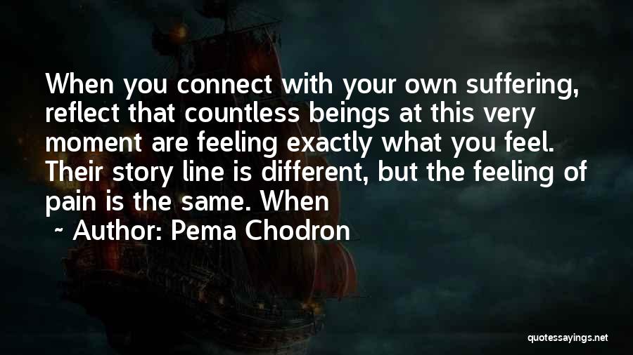 Pema Chodron Quotes: When You Connect With Your Own Suffering, Reflect That Countless Beings At This Very Moment Are Feeling Exactly What You