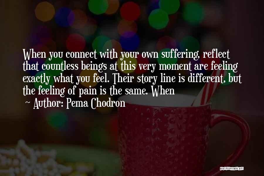 Pema Chodron Quotes: When You Connect With Your Own Suffering, Reflect That Countless Beings At This Very Moment Are Feeling Exactly What You