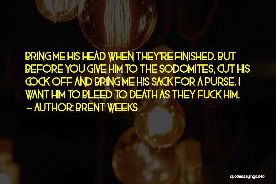 Brent Weeks Quotes: Bring Me His Head When They're Finished. But Before You Give Him To The Sodomites, Cut His Cock Off And