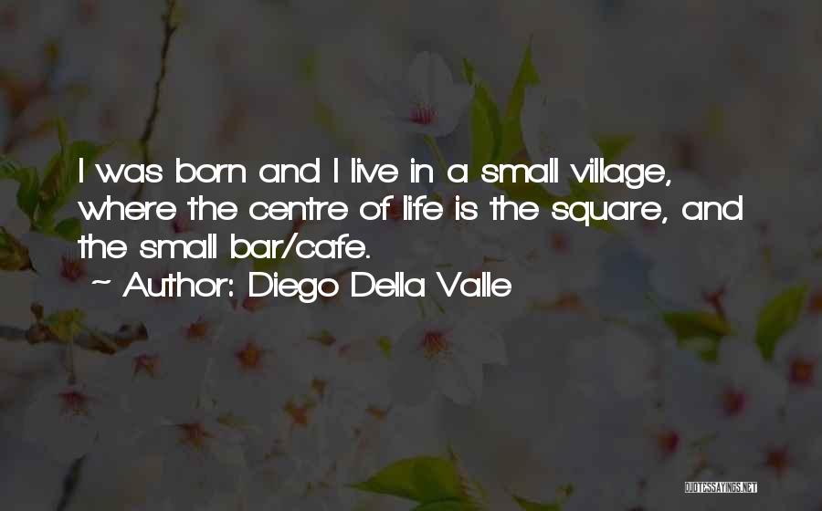 Diego Della Valle Quotes: I Was Born And I Live In A Small Village, Where The Centre Of Life Is The Square, And The