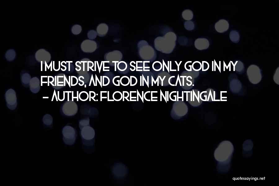 Florence Nightingale Quotes: I Must Strive To See Only God In My Friends, And God In My Cats.