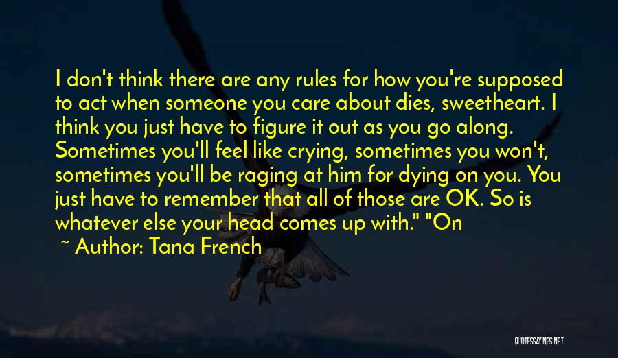 Tana French Quotes: I Don't Think There Are Any Rules For How You're Supposed To Act When Someone You Care About Dies, Sweetheart.