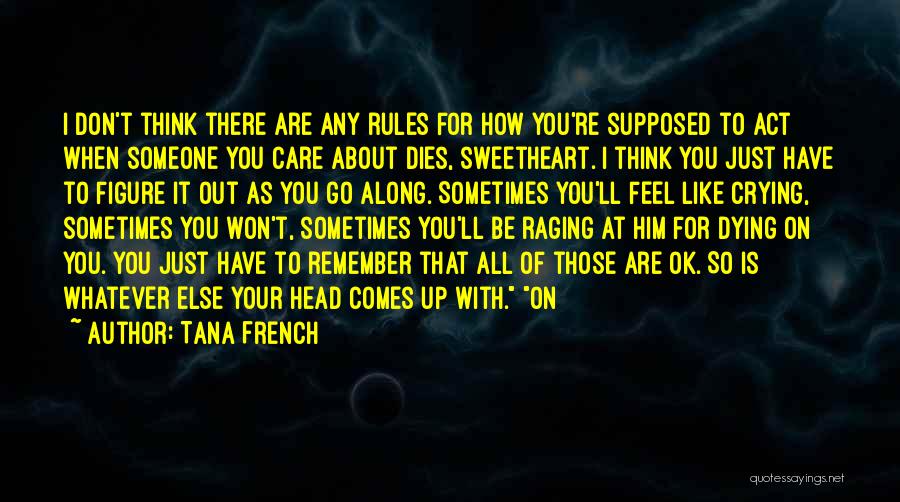 Tana French Quotes: I Don't Think There Are Any Rules For How You're Supposed To Act When Someone You Care About Dies, Sweetheart.