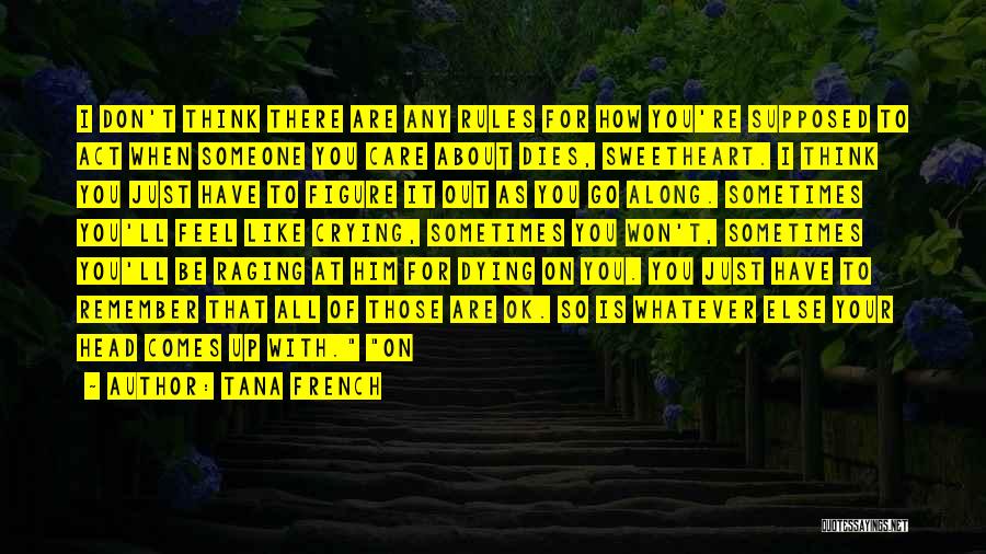 Tana French Quotes: I Don't Think There Are Any Rules For How You're Supposed To Act When Someone You Care About Dies, Sweetheart.